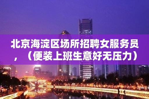 北京海淀区场所招聘女服务员，（便装上班生意好无压力）