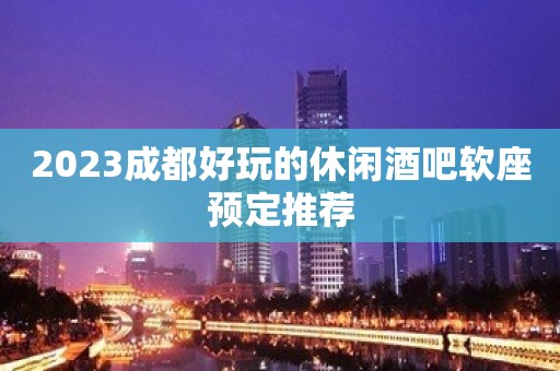 2023成都好玩的休闲酒吧软座预定推荐