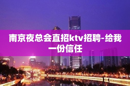 南京夜总会直招ktv招聘-给我一份信任