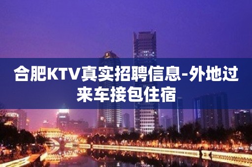 合肥KTV真实招聘信息-外地过来车接包住宿