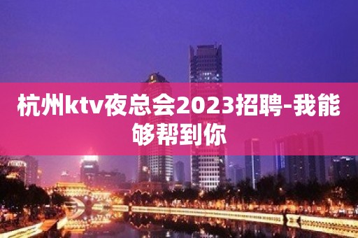 杭州ktv夜总会2023招聘-我能够帮到你