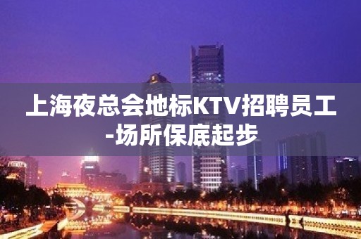 上海夜总会地标KTV招聘员工-场所保底起步