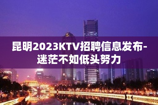 昆明2023KTV招聘信息发布-迷茫不如低头努力