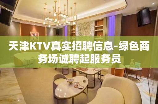 天津KTV真实招聘信息-绿色商务场诚聘起服务员