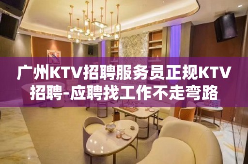 广州KTV招聘服务员正规KTV招聘-应聘找工作不走弯路