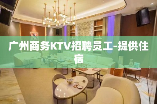 广州商务KTV招聘员工-提供住宿