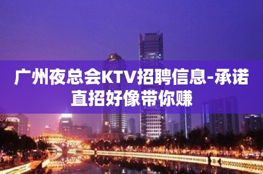 广州夜总会KTV招聘信息-承诺直招好像带你赚