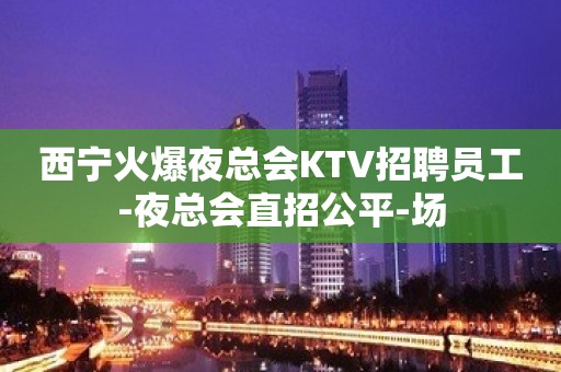 西宁火爆夜总会KTV招聘员工-夜总会直招公平-场