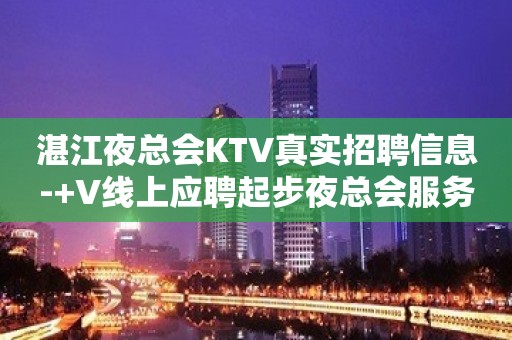 湛江夜总会KTV真实招聘信息-+V线上应聘起步夜总会服务生