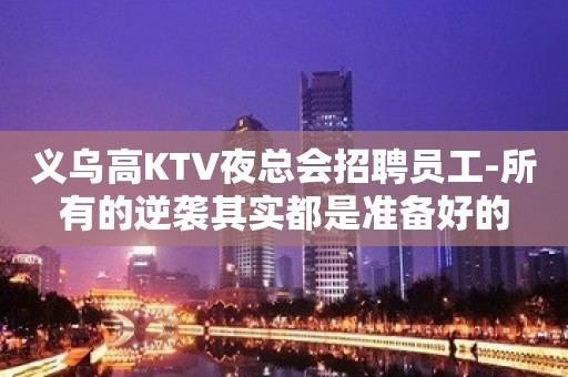 义乌高KTV夜总会招聘员工-所有的逆袭其实都是准备好的