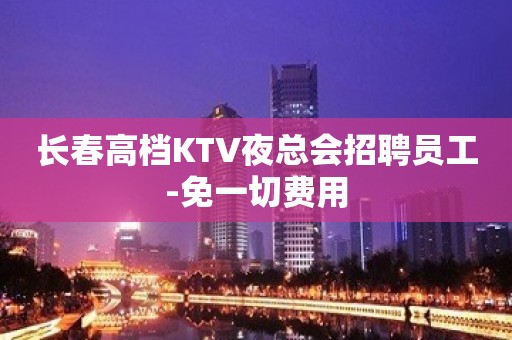 长春高档KTV夜总会招聘员工-免一切费用