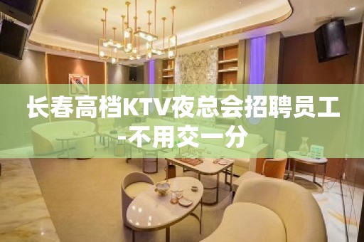 长春高档KTV夜总会招聘员工-不用交一分