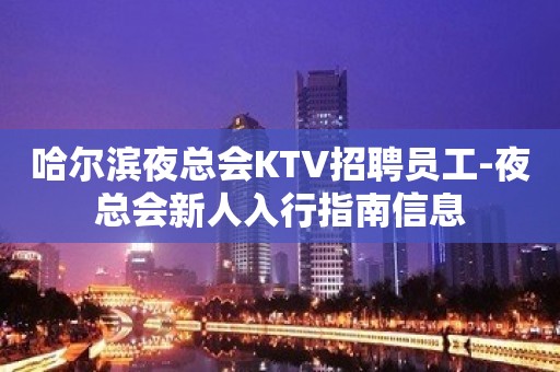 哈尔滨夜总会KTV招聘员工-夜总会新人入行指南信息