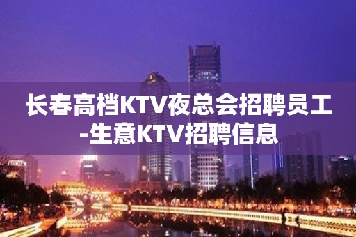 长春高档KTV夜总会招聘员工-生意KTV招聘信息