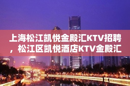 上海松江凯悦金殿汇KTV招聘，松江区凯悦酒店KTV金殿汇兼职招聘