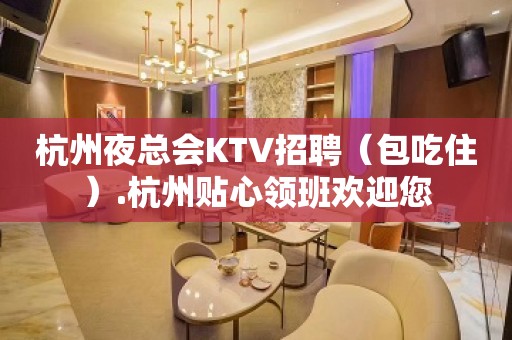 杭州夜总会KTV招聘（包吃住）.杭州贴心领班欢迎您