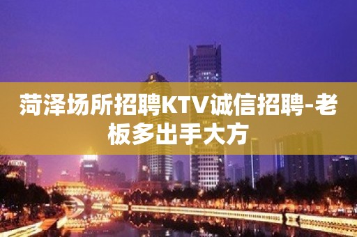 菏泽场所招聘KTV诚信招聘-老板多出手大方