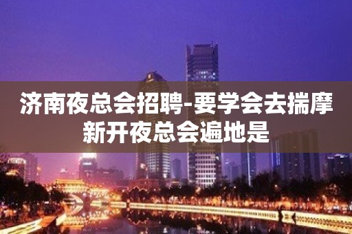 济南夜总会招聘-要学会去揣摩新开夜总会遍地是