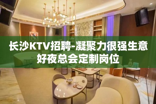 长沙KTV招聘-凝聚力很强生意好夜总会定制岗位