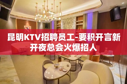 昆明KTV招聘员工-要积开言新开夜总会火爆招人