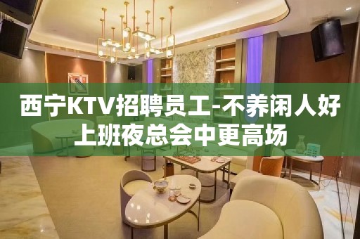 西宁KTV招聘员工-不养闲人好上班夜总会中更高场