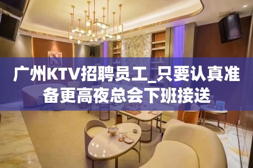 广州KTV招聘员工_只要认真准备更高夜总会下班接送