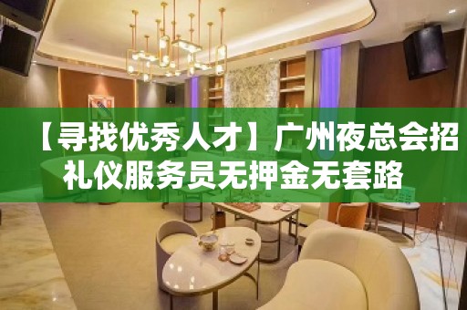 【寻找优秀人才】广州夜总会招礼仪服务员无押金无套路