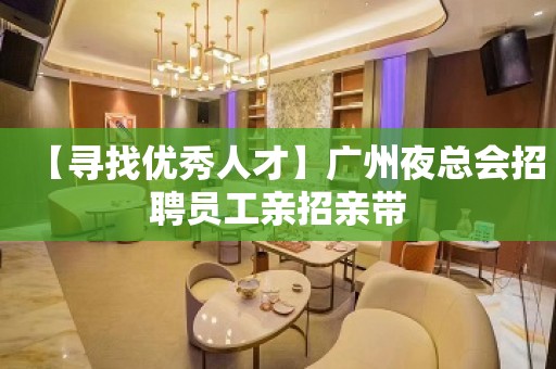 【寻找优秀人才】广州夜总会招聘员工亲招亲带