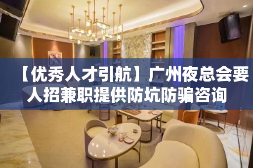 【优秀人才引航】广州夜总会要人招兼职提供防坑防骗咨询