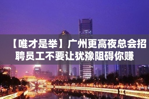 【唯才是举】广州更高夜总会招聘员工不要让犹豫阻碍你赚