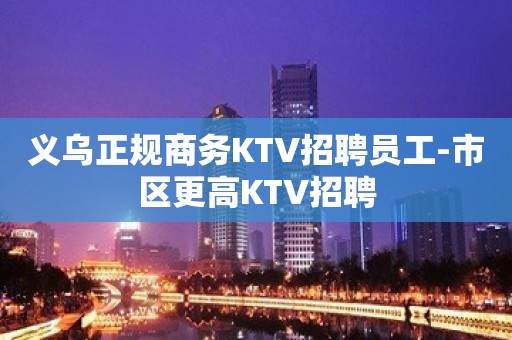 义乌正规商务KTV招聘员工-市区更高KTV招聘