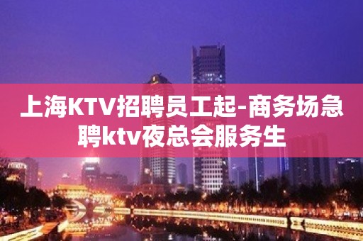 上海KTV招聘员工起-商务场急聘ktv夜总会服务生