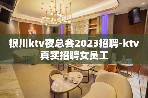 银川ktv夜总会2023招聘-ktv真实招聘女员工