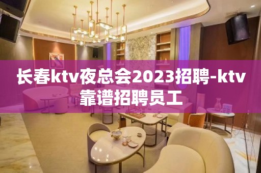 长春ktv夜总会2023招聘-ktv靠谱招聘员工