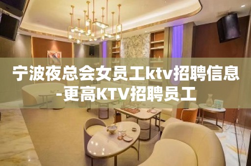 宁波夜总会女员工ktv招聘信息-更高KTV招聘员工