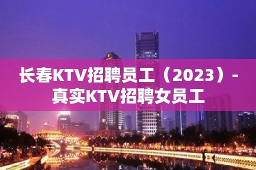 长春KTV招聘员工（2023）-真实KTV招聘女员工