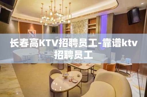 长春高KTV招聘员工-靠谱ktv招聘员工