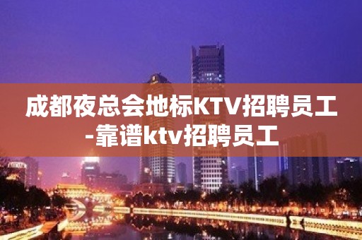 成都夜总会地标KTV招聘员工-靠谱ktv招聘员工