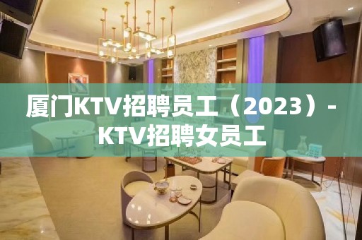 厦门KTV招聘员工（2023）-KTV招聘女员工