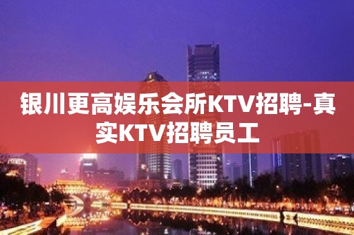 银川更高娱乐会所KTV招聘-真实KTV招聘员工