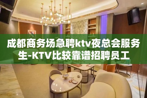 成都商务场急聘ktv夜总会服务生-KTV比较靠谱招聘员工