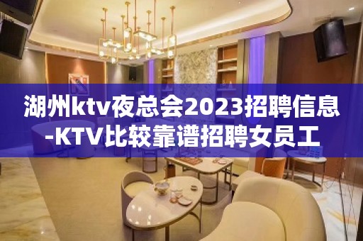 湖州ktv夜总会2023招聘信息-KTV比较靠谱招聘女员工