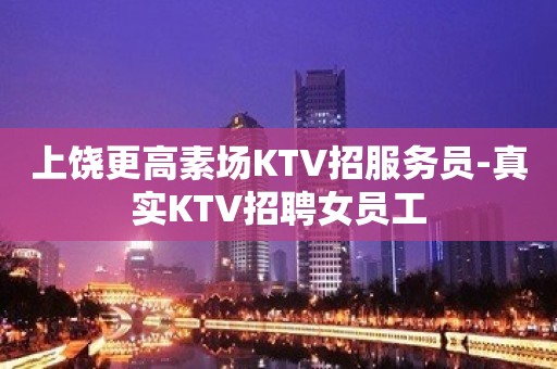 上饶更高素场KTV招服务员-真实KTV招聘女员工