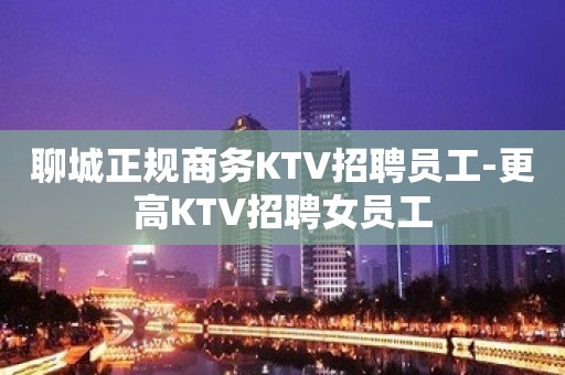 聊城正规商务KTV招聘员工-更高KTV招聘女员工