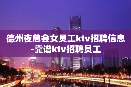 德州夜总会女员工ktv招聘信息-靠谱ktv招聘员工