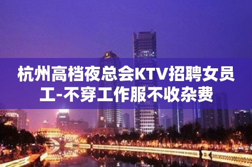 杭州高档夜总会KTV招聘女员工-不穿工作服不收杂费