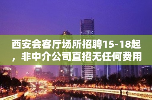 西安会客厅场所招聘15-18起，非中介公司直招无任何费用。