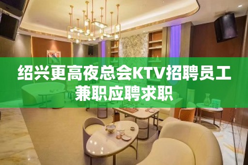 绍兴更高夜总会KTV招聘员工兼职应聘求职