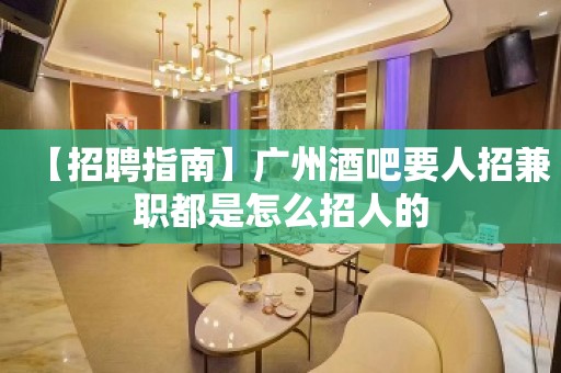 【招聘指南】广州酒吧要人招兼职都是怎么招人的