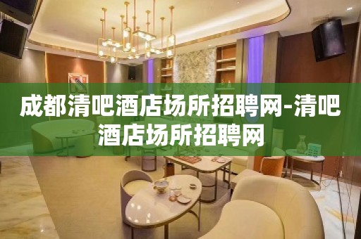 成都清吧酒店场所招聘网-清吧酒店场所招聘网